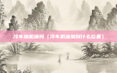 冷车加机油吗(冷车机油加到什么位置)