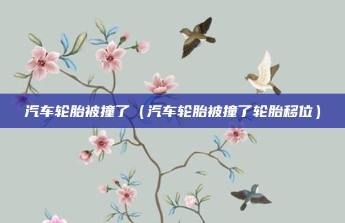 汽车轮胎被撞了(汽车轮胎被撞了轮胎移位)