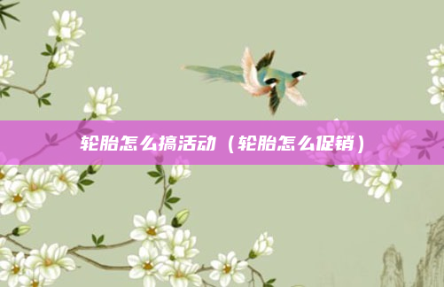 轮胎怎么搞活动(轮胎怎么促销)