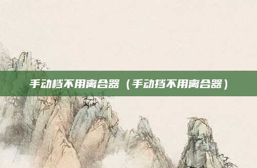 手动档不用离合器（手动挡不用离合器）