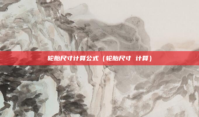 轮胎尺寸计算公式（轮胎尺寸 计算）