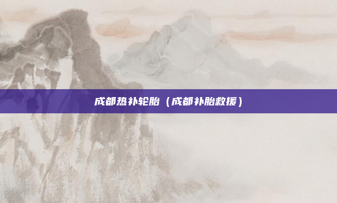 成都热补轮胎（成都补胎救援）