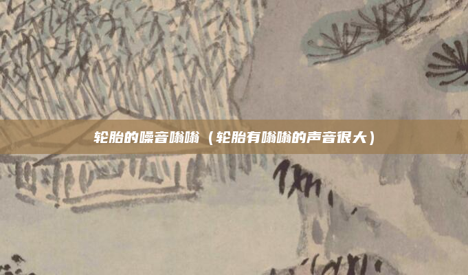 轮胎的噪音嗡嗡(轮胎有嗡嗡的声音很大)