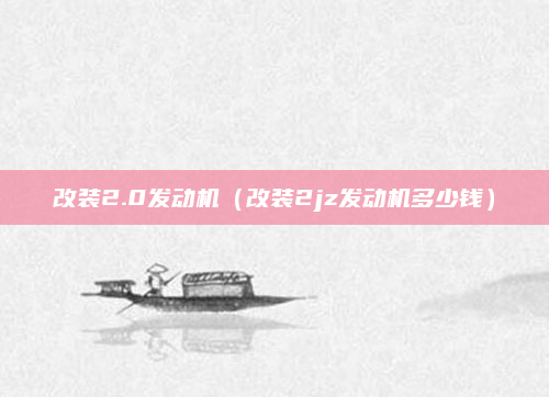 改装2.0发动机(改装2jz发动机多少钱)