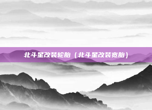 北斗星改装轮胎(北斗星改装宽胎)