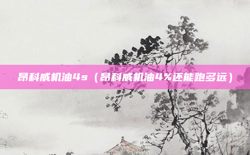 昂科威机油4s（昂科威机油4%还能跑多远）