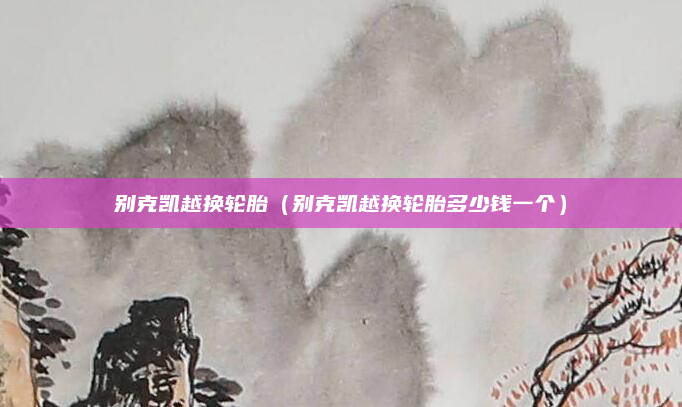别克凯越换轮胎(别克凯越换轮胎多少钱一个)