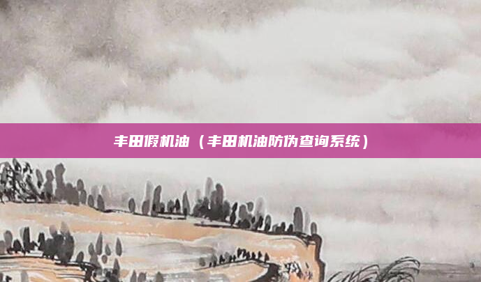 丰田假机油(丰田机油防伪查询系统)