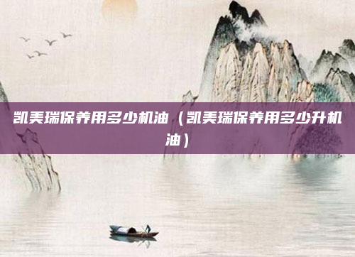 凯美瑞保养用多少机油（凯美瑞保养用多少升机油）