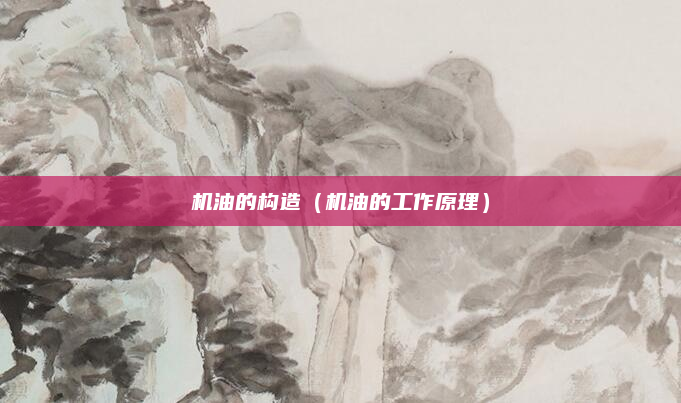 机油的构造（机油的工作原理）