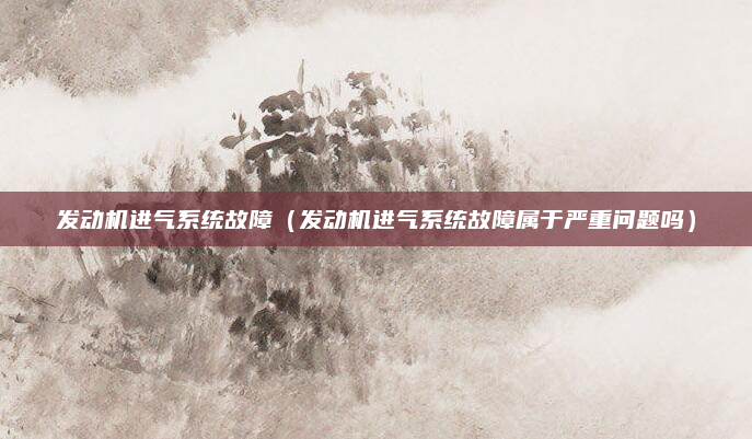 发动机进气系统故障(发动机进气系统故障属于严重问题吗)