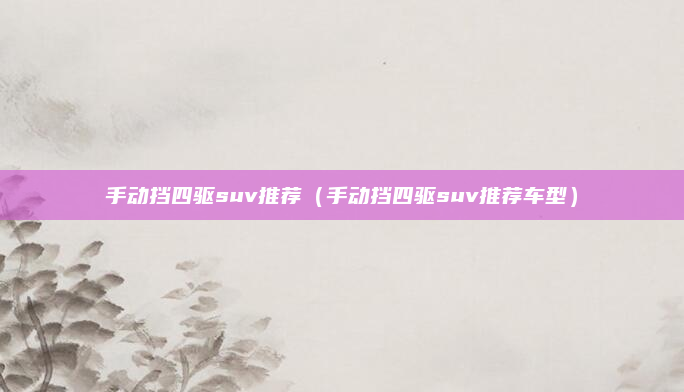 手动挡四驱suv推荐(手动挡四驱suv推荐车型)