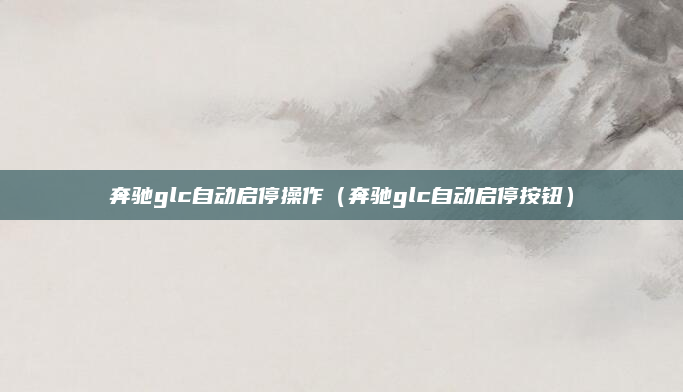 奔驰glc自动启停操作（奔驰glc自动启停按钮）