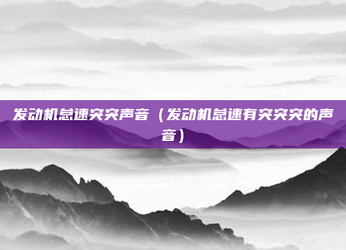 发动机怠速突突声音（发动机怠速有突突突的声音）