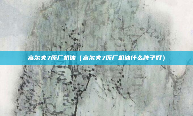 高尔夫7原厂机油(高尔夫7原厂机油什么牌子好)