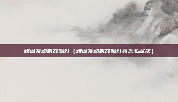 雅阁发动机故障灯（雅阁发动机故障灯亮怎么解决）