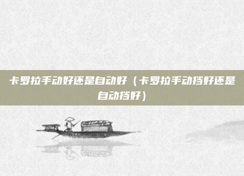 卡罗拉手动好还是自动好（卡罗拉手动挡好还是自动挡好）