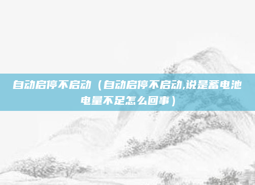 自动启停不启动（自动启停不启动,说是蓄电池电量不足怎么回事）