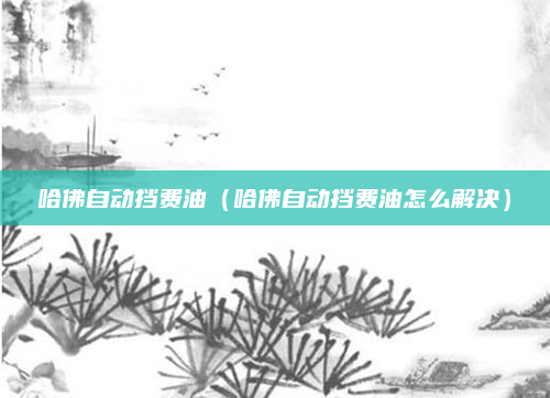 哈佛自动挡费油（哈佛自动挡费油怎么解决）