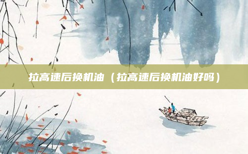 拉高速后换机油（拉高速后换机油好吗）