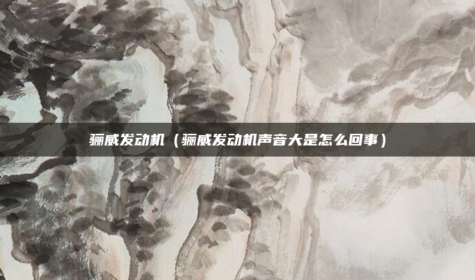 骊威发动机（骊威发动机声音大是怎么回事）
