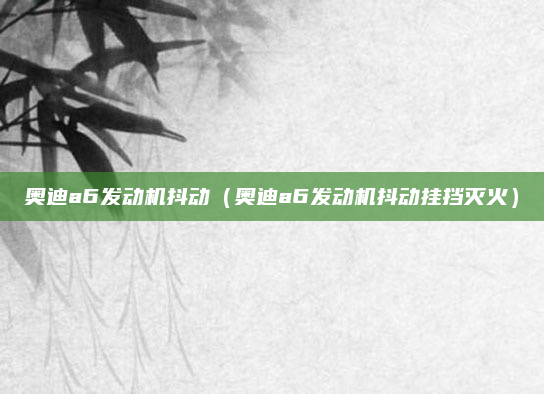 奥迪a6发动机抖动（奥迪a6发动机抖动挂挡灭火）
