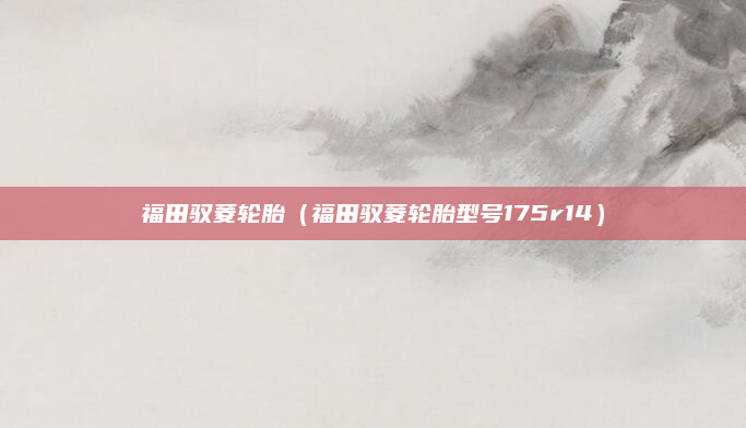 福田驭菱轮胎（福田驭菱轮胎型号175r14）
