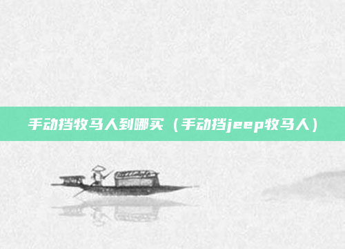 手动挡牧马人到哪买（手动挡jeep牧马人）