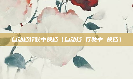 自动档行驶中换档（自动挡 行驶中 换挡）