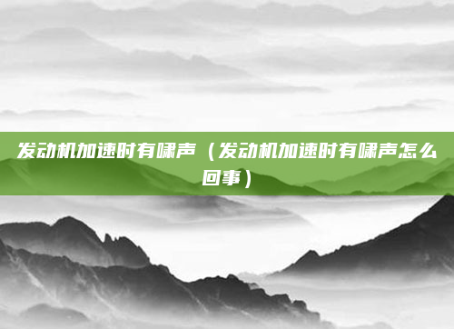 发动机加速时有啸声(发动机加速时有啸声怎么回事)