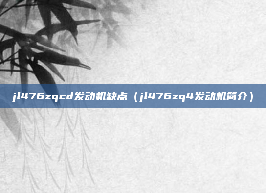 jl476zqcd发动机缺点(jl476zq4发动机简介)