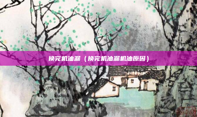 换完机油漏（换完机油漏机油原因）