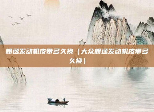 朗逸发动机皮带多久换（大众朗逸发动机皮带多久换）
