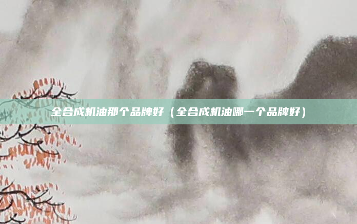 全合成机油那个品牌好（全合成机油哪一个品牌好）
