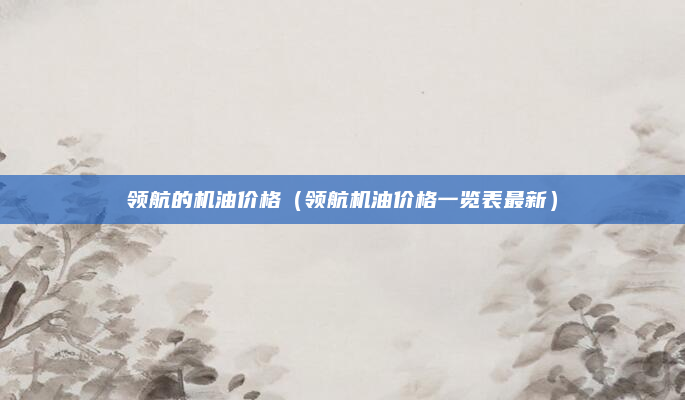 领航的机油价格（领航机油价格一览表最新）