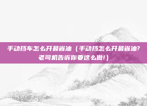 手动挡车怎么开最省油（手动挡怎么开最省油?老司机告诉你要这么做!）