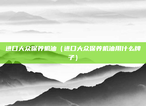 进口大众保养机油（进口大众保养机油用什么牌子）