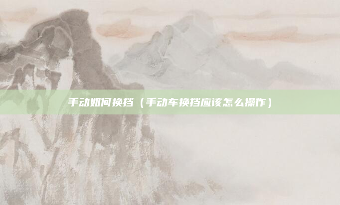 手动如何换挡（手动车换挡应该怎么操作）