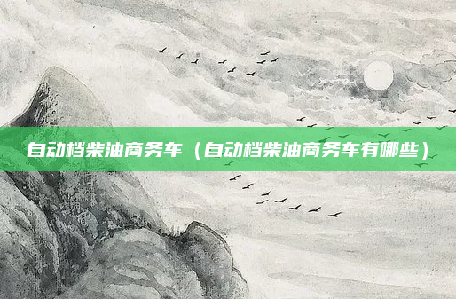 自动档柴油商务车（自动档柴油商务车有哪些）