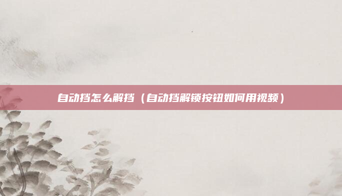 自动挡怎么解挡（自动挡解锁按钮如何用视频）