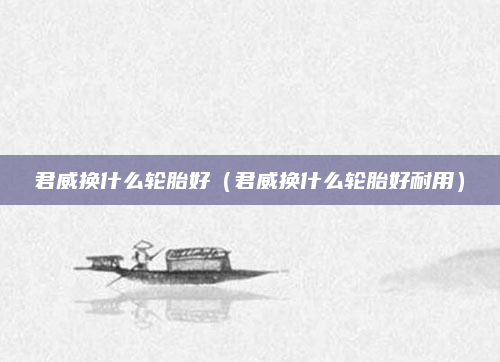 君威换什么轮胎好（君威换什么轮胎好耐用）