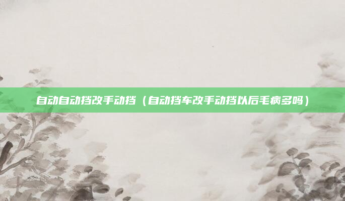 自动自动挡改手动挡(自动挡车改手动挡以后毛病多吗)