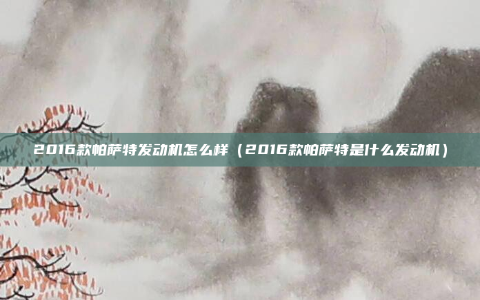 2016款帕萨特发动机怎么样(2016款帕萨特是什么发动机)