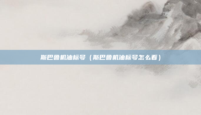 斯巴鲁机油标号(斯巴鲁机油标号怎么看)