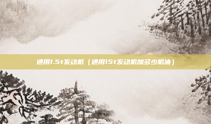 通用1.5t发动机(通用15t发动机加多少机油)