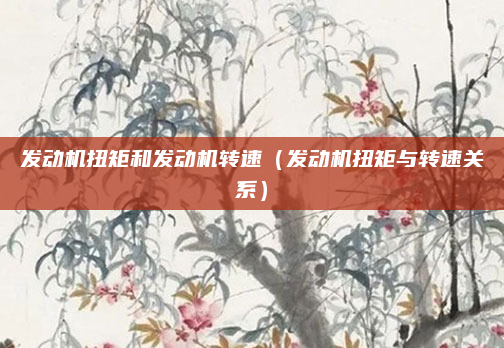 发动机扭矩和发动机转速(发动机扭矩与转速关系)