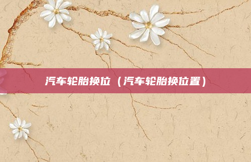 汽车轮胎换位(汽车轮胎换位置)