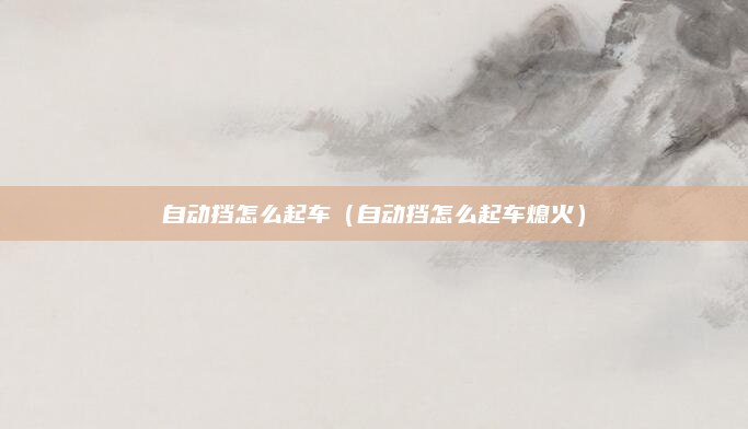 自动挡怎么起车（自动挡怎么起车熄火）