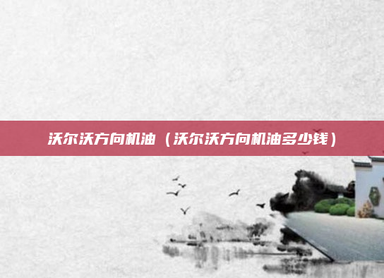 沃尔沃方向机油（沃尔沃方向机油多少钱）