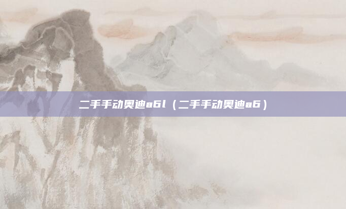 二手手动奥迪a6l（二手手动奥迪a6）